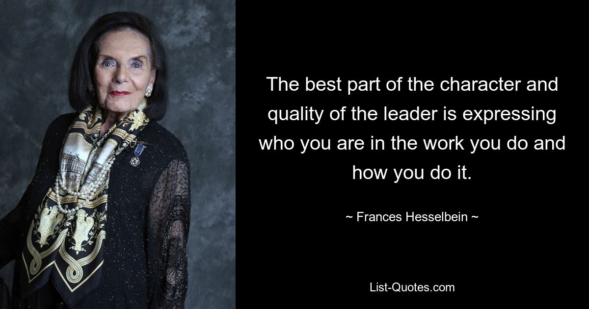 The best part of the character and quality of the leader is expressing who you are in the work you do and how you do it. — © Frances Hesselbein