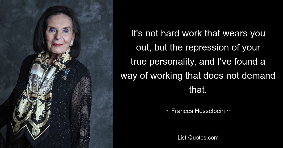 It's not hard work that wears you out, but the repression of your true personality, and I've found a way of working that does not demand that. — © Frances Hesselbein