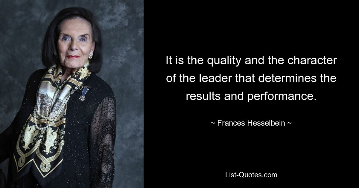 It is the quality and the character of the leader that determines the results and performance. — © Frances Hesselbein