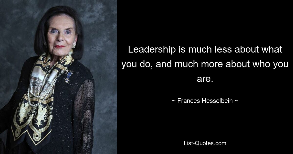 Leadership is much less about what you do, and much more about who you are. — © Frances Hesselbein