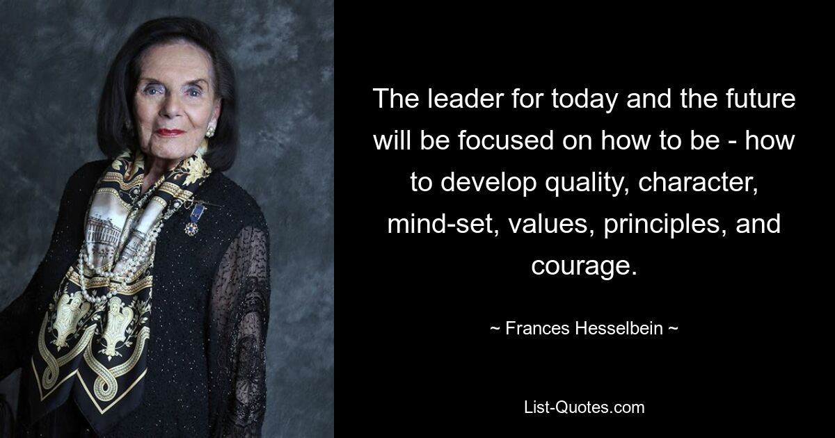 The leader for today and the future will be focused on how to be - how to develop quality, character, mind-set, values, principles, and courage. — © Frances Hesselbein