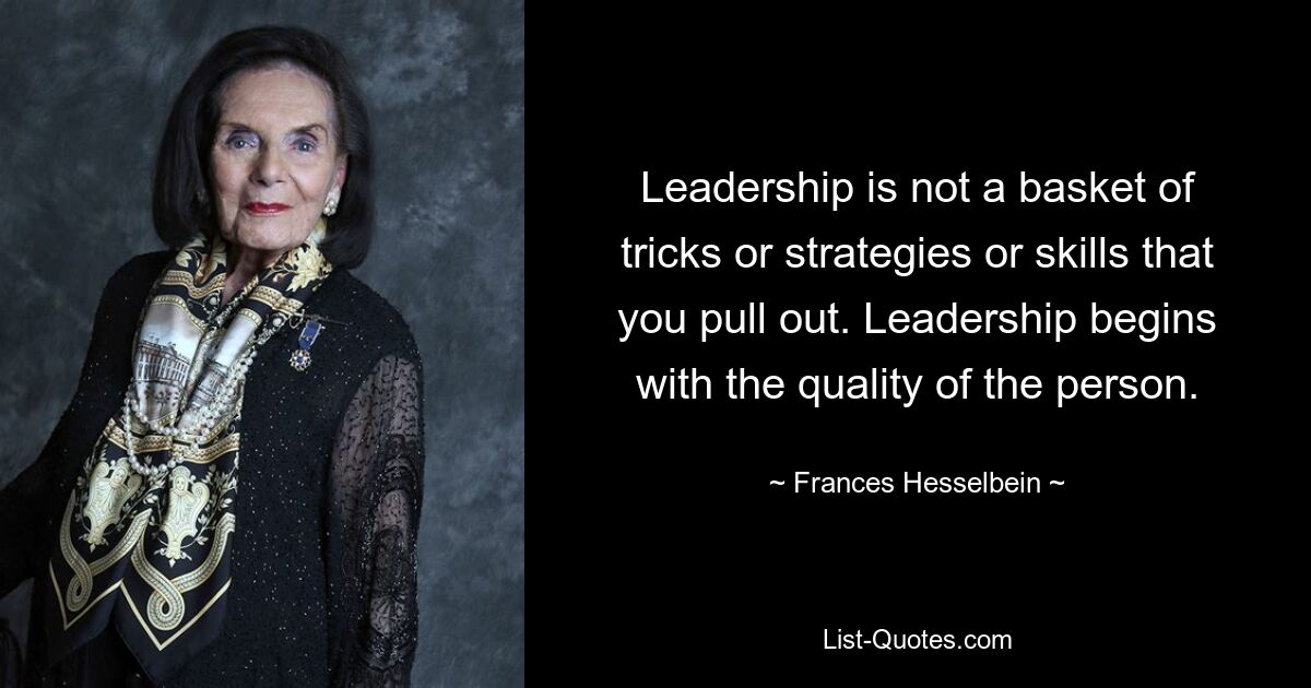 Leadership is not a basket of tricks or strategies or skills that you pull out. Leadership begins with the quality of the person. — © Frances Hesselbein