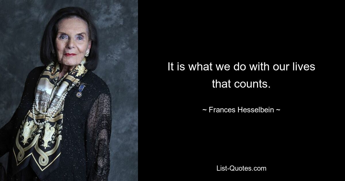 It is what we do with our lives that counts. — © Frances Hesselbein