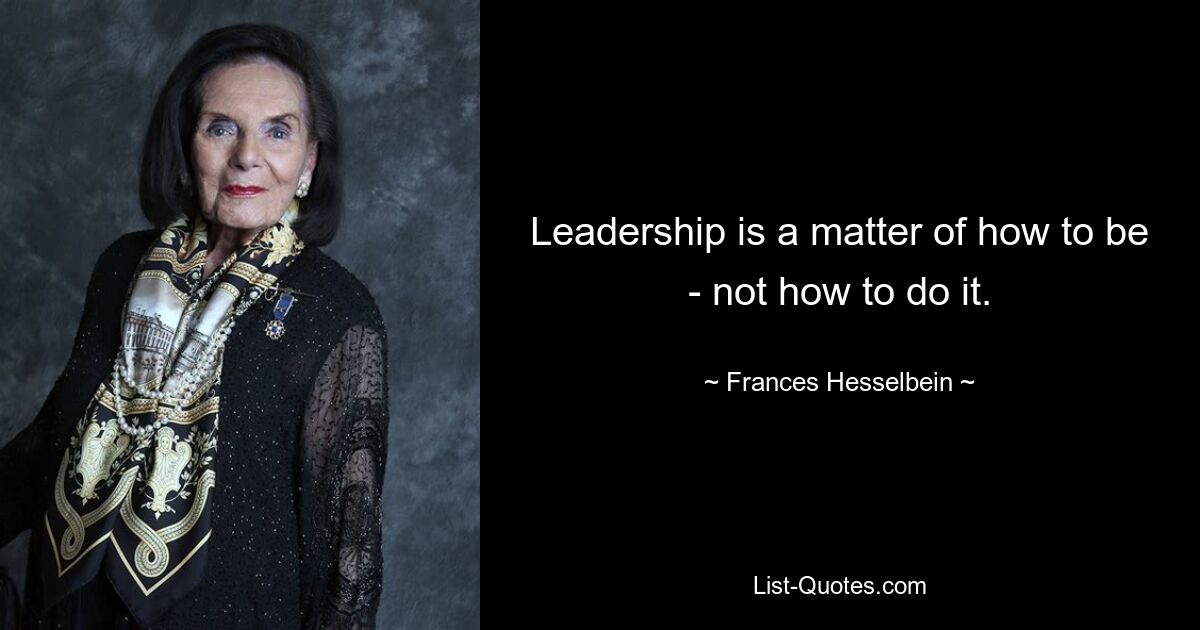 Leadership is a matter of how to be - not how to do it. — © Frances Hesselbein