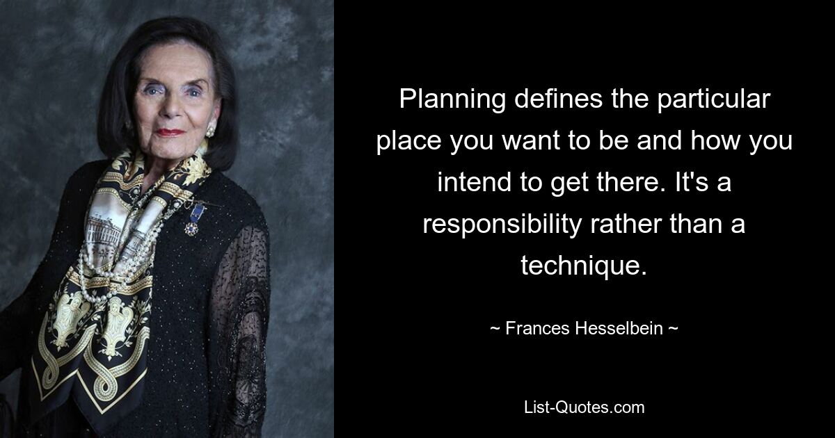 Planning defines the particular place you want to be and how you intend to get there. It's a responsibility rather than a technique. — © Frances Hesselbein