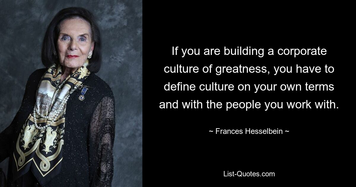 If you are building a corporate culture of greatness, you have to define culture on your own terms and with the people you work with. — © Frances Hesselbein