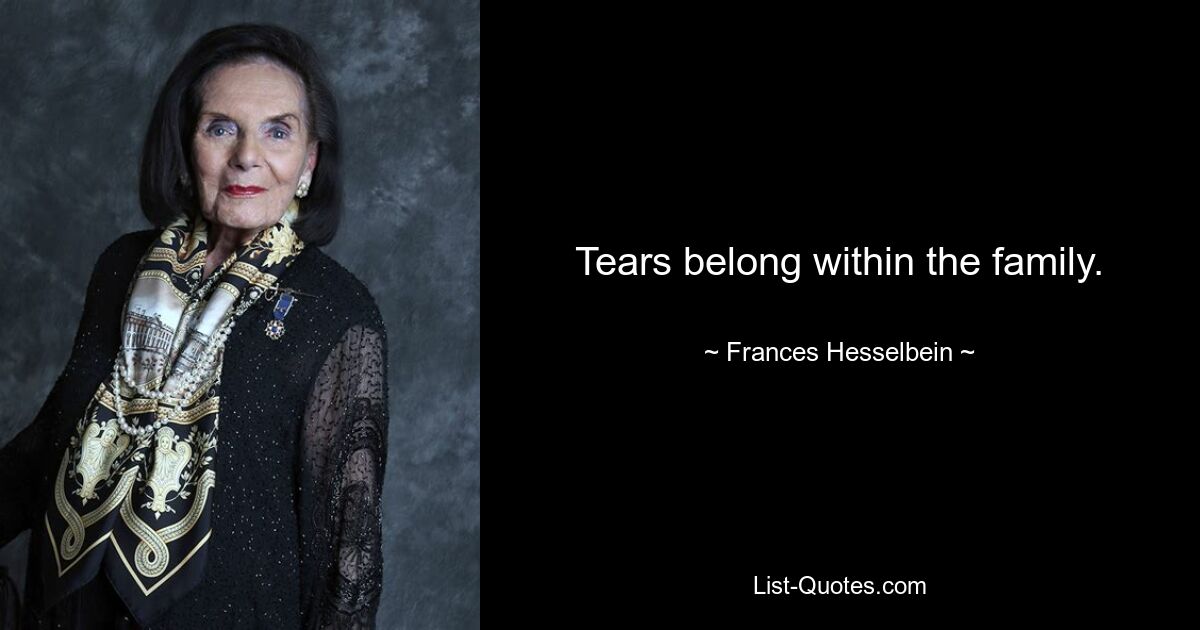 Tears belong within the family. — © Frances Hesselbein