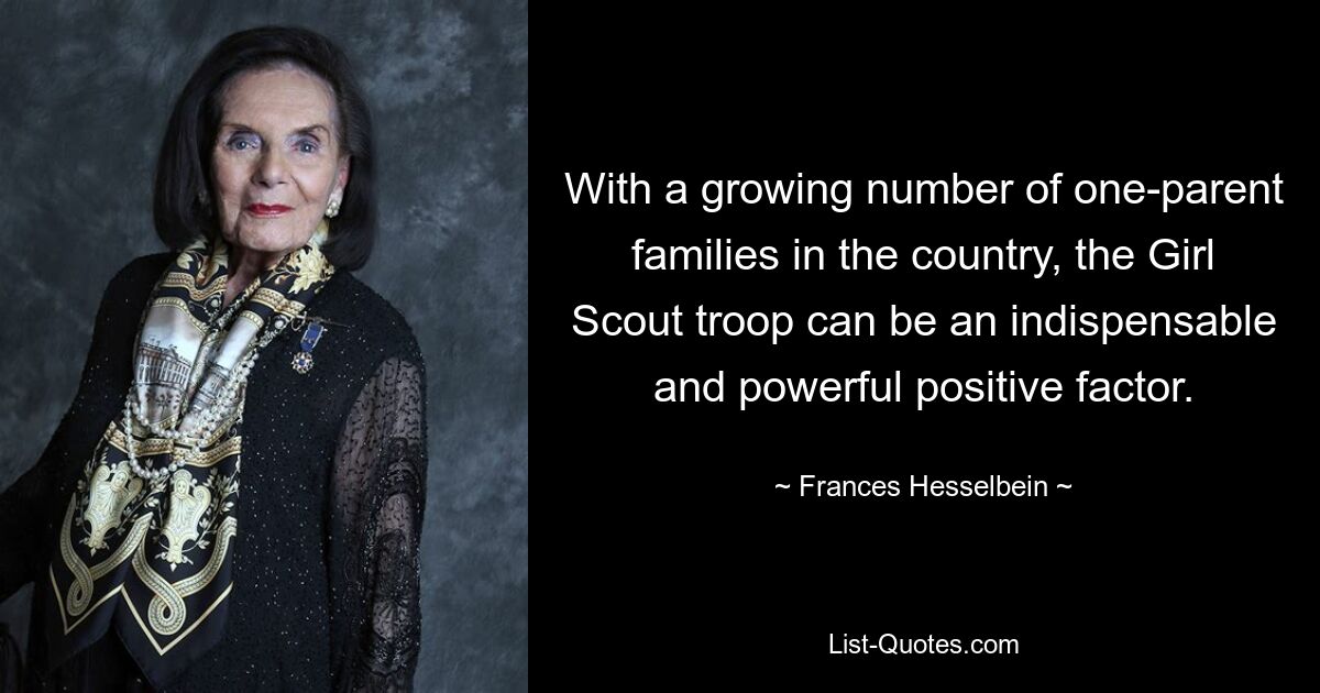 With a growing number of one-parent families in the country, the Girl Scout troop can be an indispensable and powerful positive factor. — © Frances Hesselbein