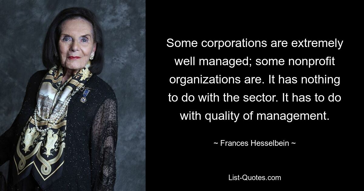 Some corporations are extremely well managed; some nonprofit organizations are. It has nothing to do with the sector. It has to do with quality of management. — © Frances Hesselbein