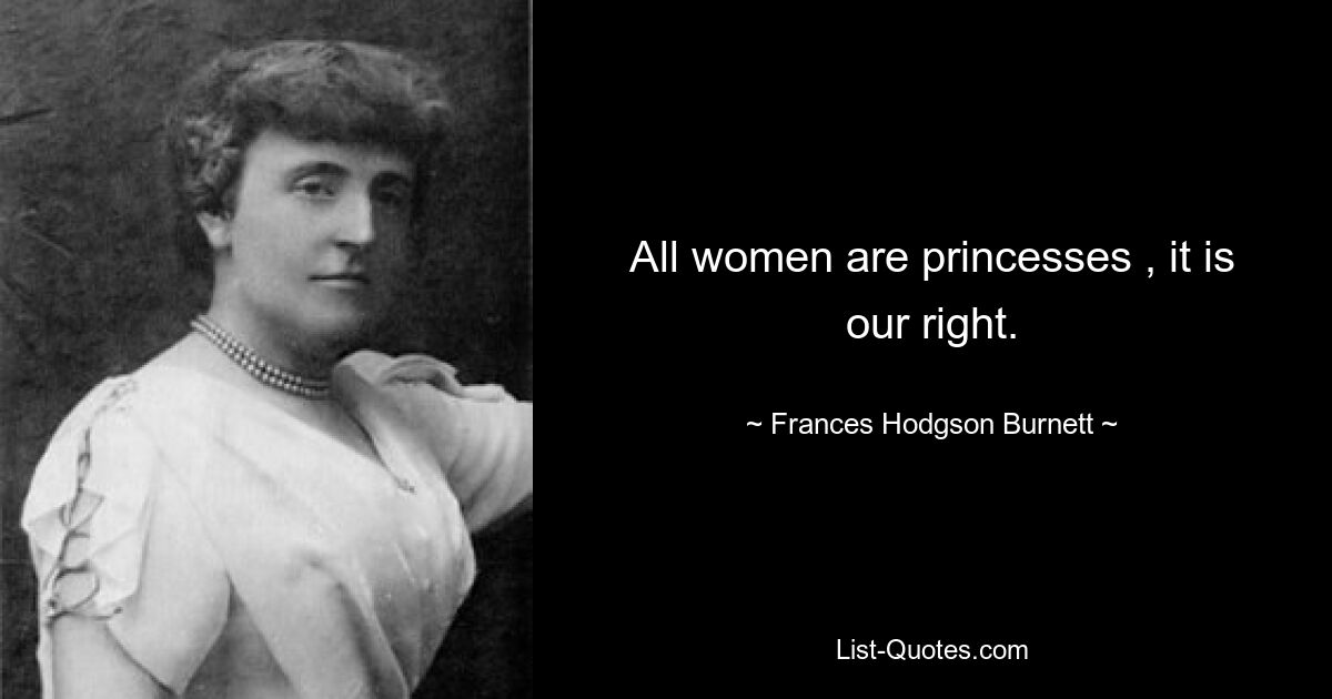 All women are princesses , it is our right. — © Frances Hodgson Burnett