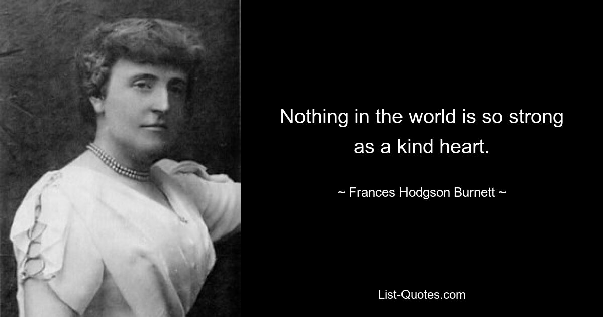 Nothing in the world is so strong as a kind heart. — © Frances Hodgson Burnett