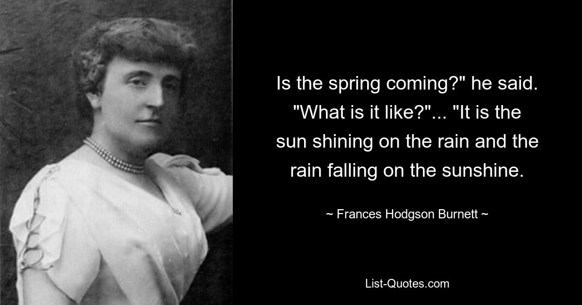 Is the spring coming?" he said. "What is it like?"... "It is the sun shining on the rain and the rain falling on the sunshine. — © Frances Hodgson Burnett