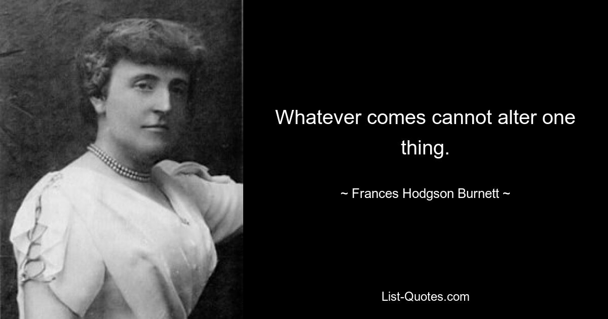 Whatever comes cannot alter one thing. — © Frances Hodgson Burnett