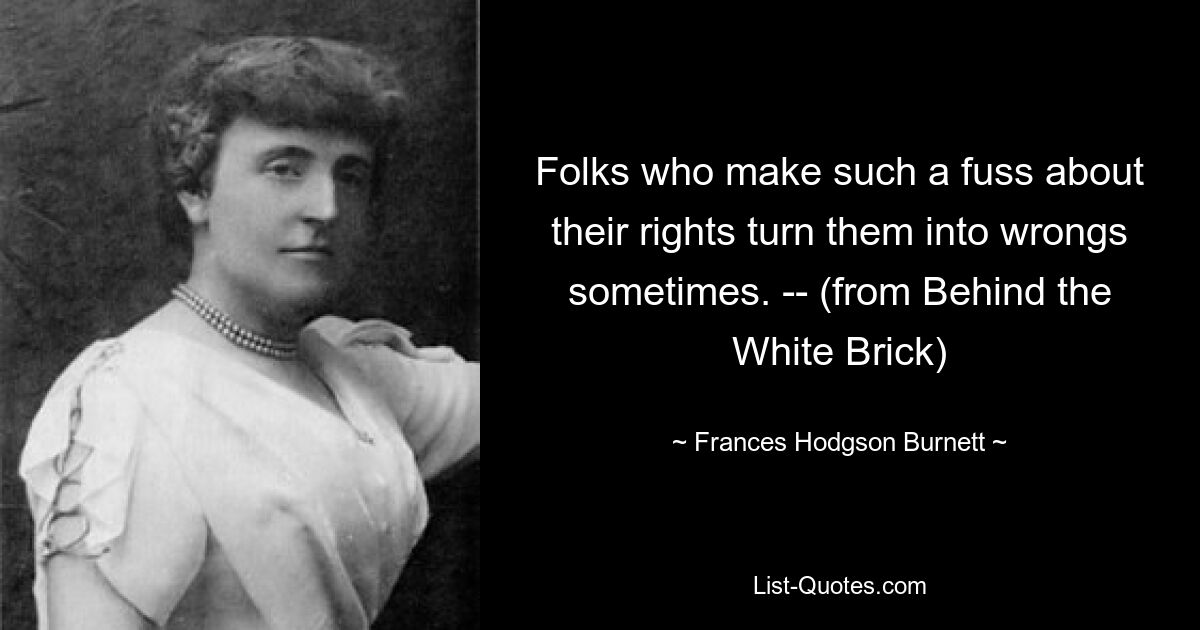 Folks who make such a fuss about their rights turn them into wrongs sometimes. -- (from Behind the White Brick) — © Frances Hodgson Burnett