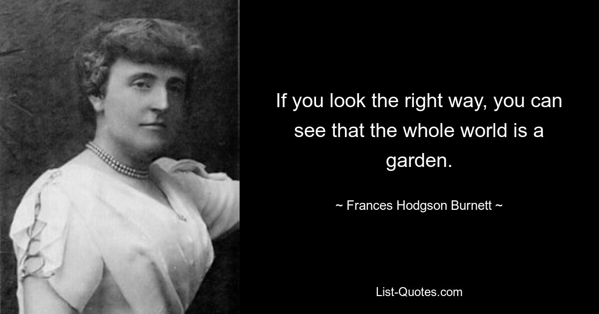 If you look the right way, you can see that the whole world is a garden. — © Frances Hodgson Burnett