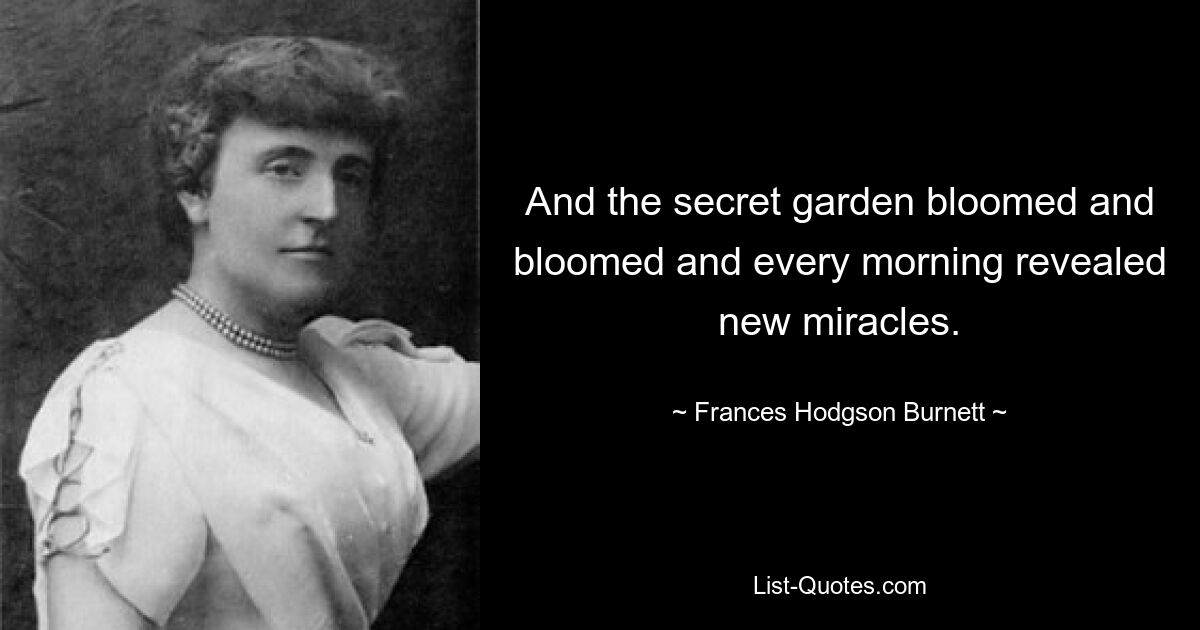 And the secret garden bloomed and bloomed and every morning revealed new miracles. — © Frances Hodgson Burnett