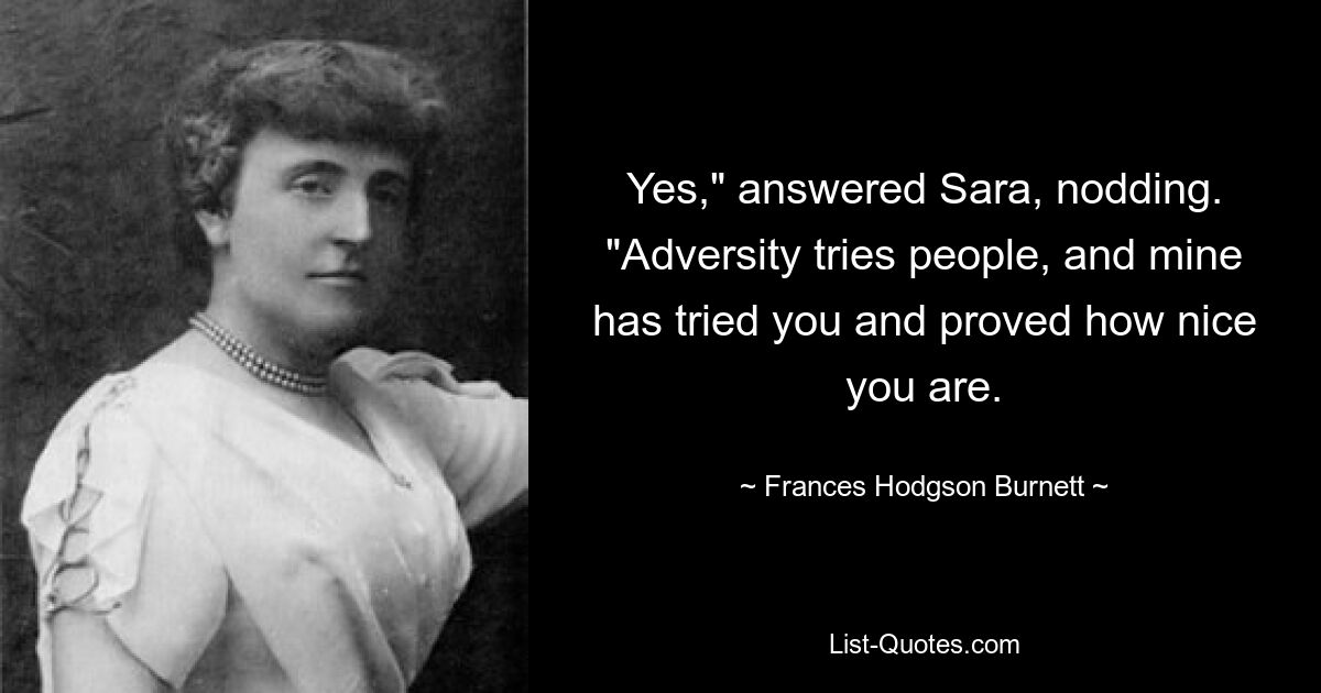 Yes," answered Sara, nodding. "Adversity tries people, and mine has tried you and proved how nice you are. — © Frances Hodgson Burnett