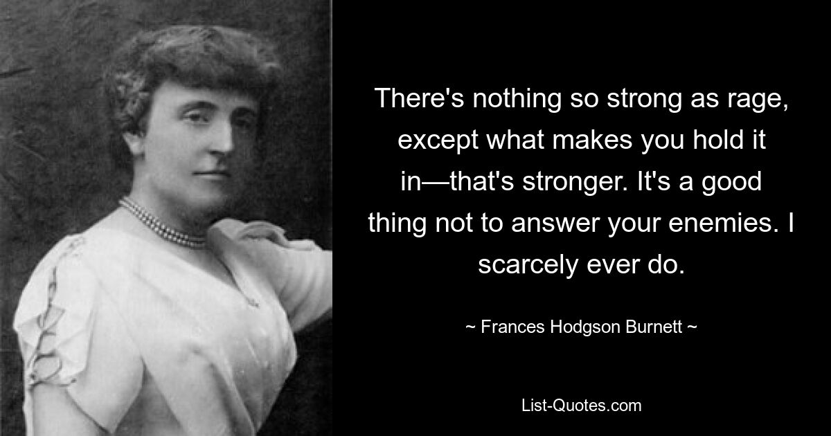 There's nothing so strong as rage, except what makes you hold it in—that's stronger. It's a good thing not to answer your enemies. I scarcely ever do. — © Frances Hodgson Burnett