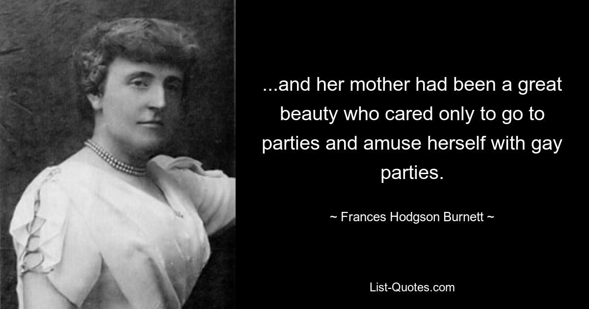 ...and her mother had been a great beauty who cared only to go to parties and amuse herself with gay parties. — © Frances Hodgson Burnett