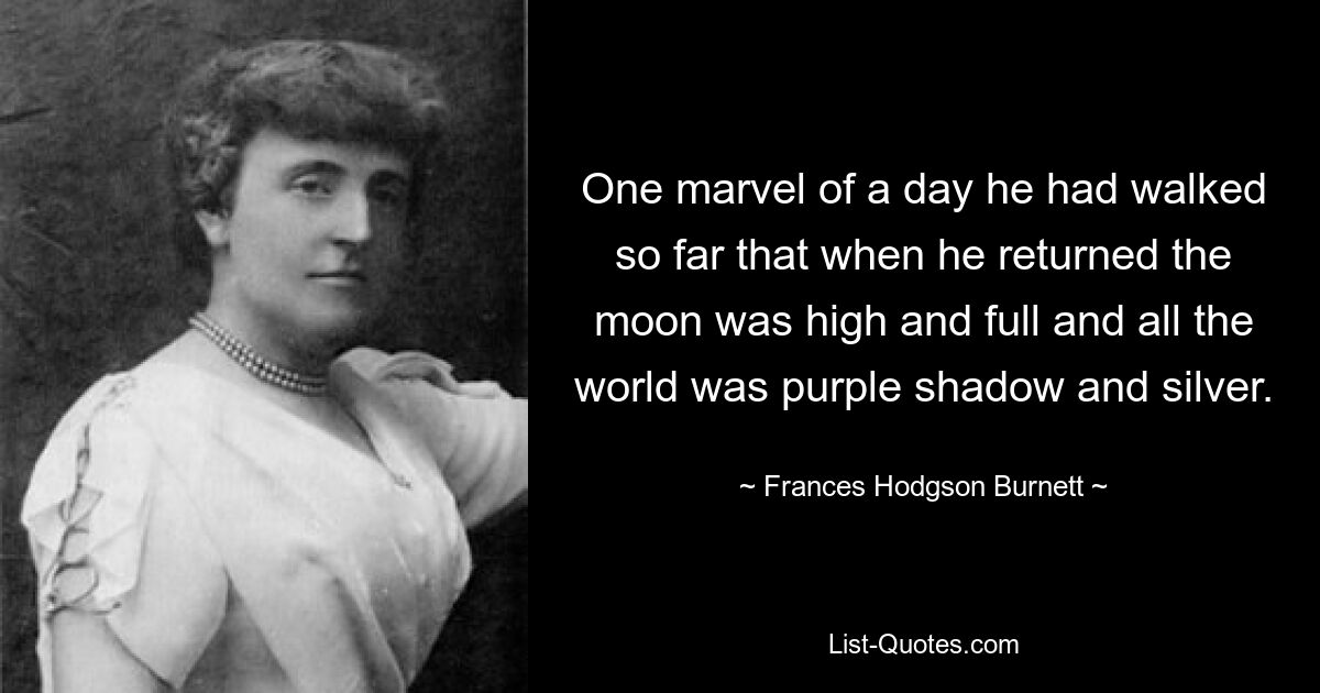 One marvel of a day he had walked so far that when he returned the moon was high and full and all the world was purple shadow and silver. — © Frances Hodgson Burnett