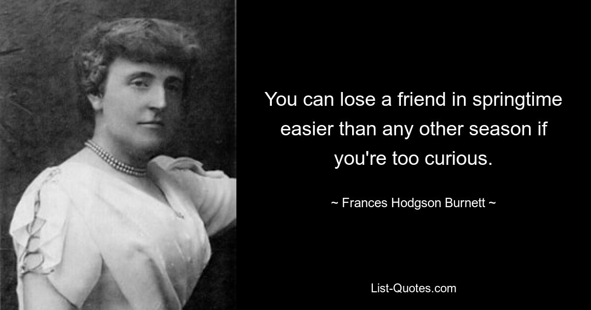 You can lose a friend in springtime easier than any other season if you're too curious. — © Frances Hodgson Burnett