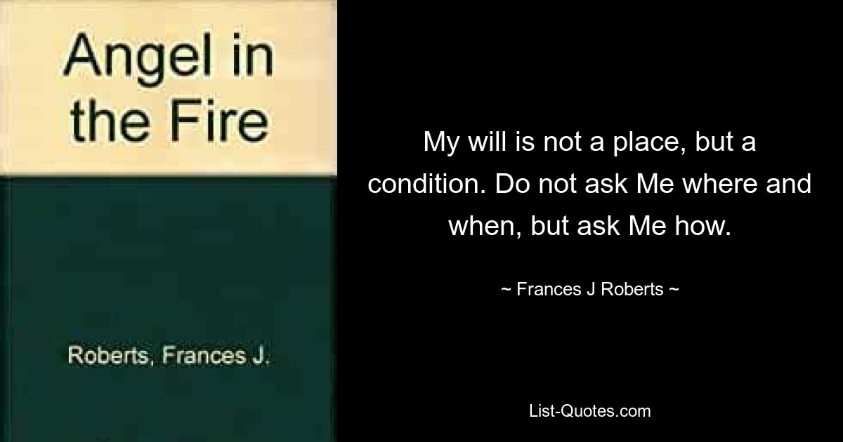 My will is not a place, but a condition. Do not ask Me where and when, but ask Me how. — © Frances J Roberts