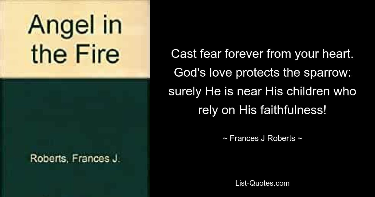 Cast fear forever from your heart. God's love protects the sparrow: surely He is near His children who rely on His faithfulness! — © Frances J Roberts