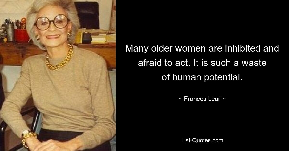 Many older women are inhibited and afraid to act. It is such a waste of human potential. — © Frances Lear