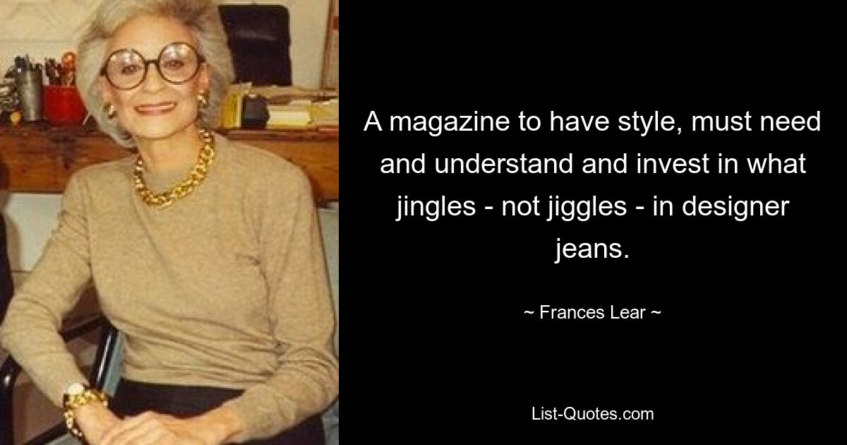 A magazine to have style, must need and understand and invest in what jingles - not jiggles - in designer jeans. — © Frances Lear