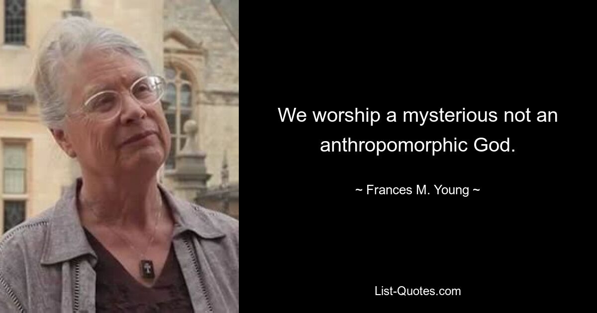 We worship a mysterious not an anthropomorphic God. — © Frances M. Young