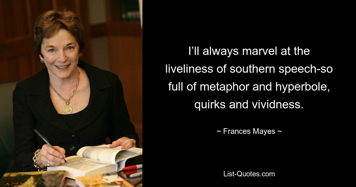 I’ll always marvel at the liveliness of southern speech-so full of metaphor and hyperbole, quirks and vividness. — © Frances Mayes