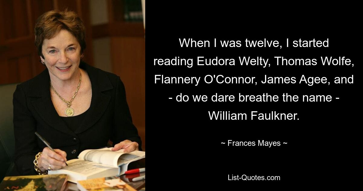 Когда мне было двенадцать, я начал читать Юдору Уэлти, Томаса Вулфа, Фланнери О&#39;Коннор, Джеймса Эйджи и — осмелимся ли мы произнести это имя — Уильяма Фолкнера. — © Фрэнсис Мэйс 