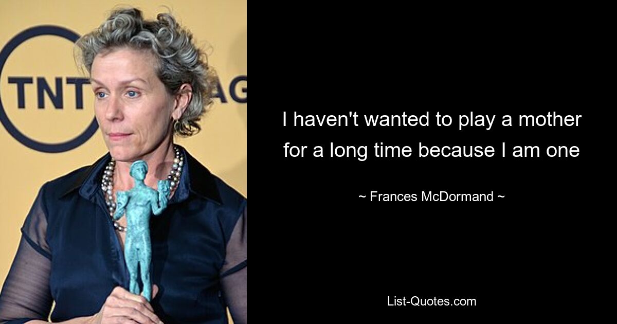 I haven't wanted to play a mother for a long time because I am one — © Frances McDormand