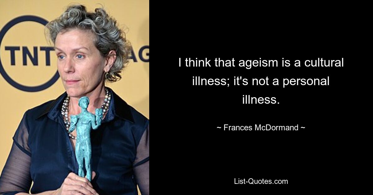 I think that ageism is a cultural illness; it's not a personal illness. — © Frances McDormand