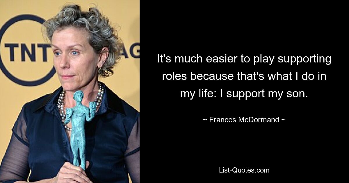 It's much easier to play supporting roles because that's what I do in my life: I support my son. — © Frances McDormand