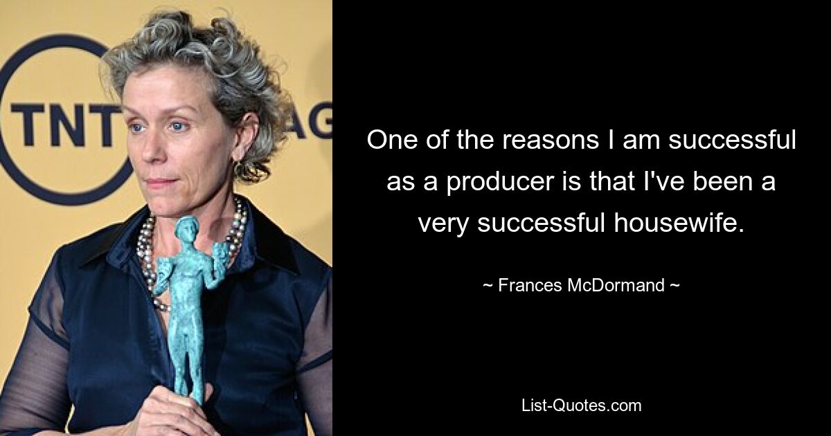 One of the reasons I am successful as a producer is that I've been a very successful housewife. — © Frances McDormand