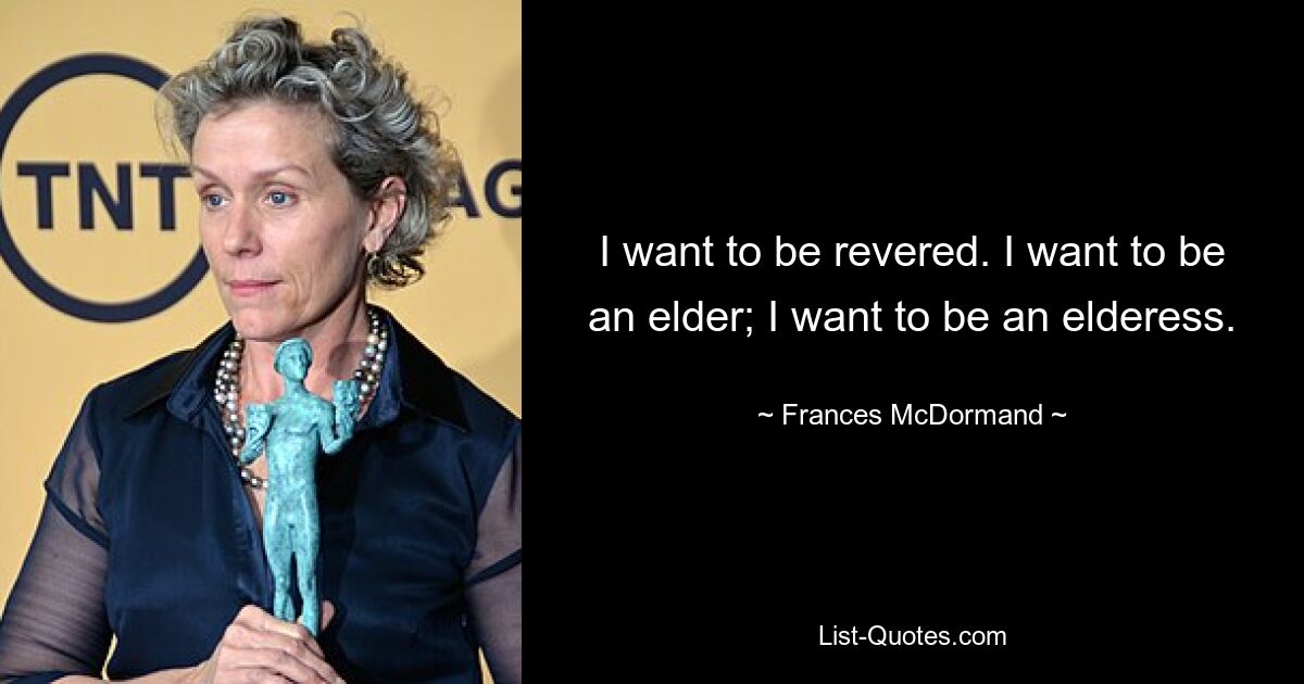 I want to be revered. I want to be an elder; I want to be an elderess. — © Frances McDormand