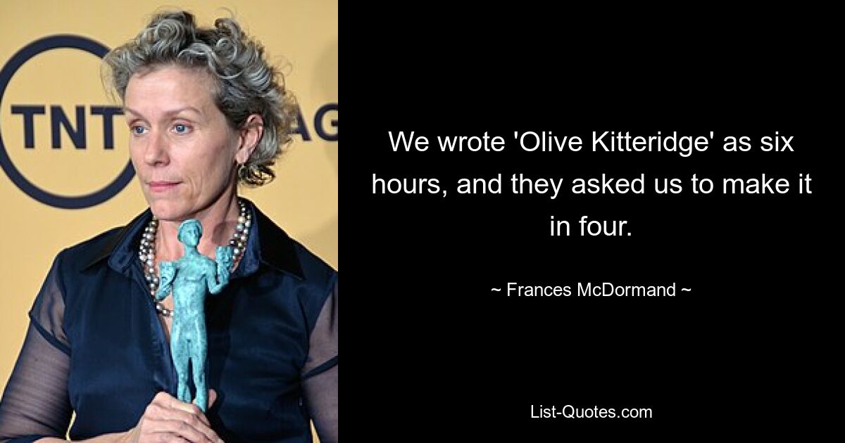 We wrote 'Olive Kitteridge' as six hours, and they asked us to make it in four. — © Frances McDormand