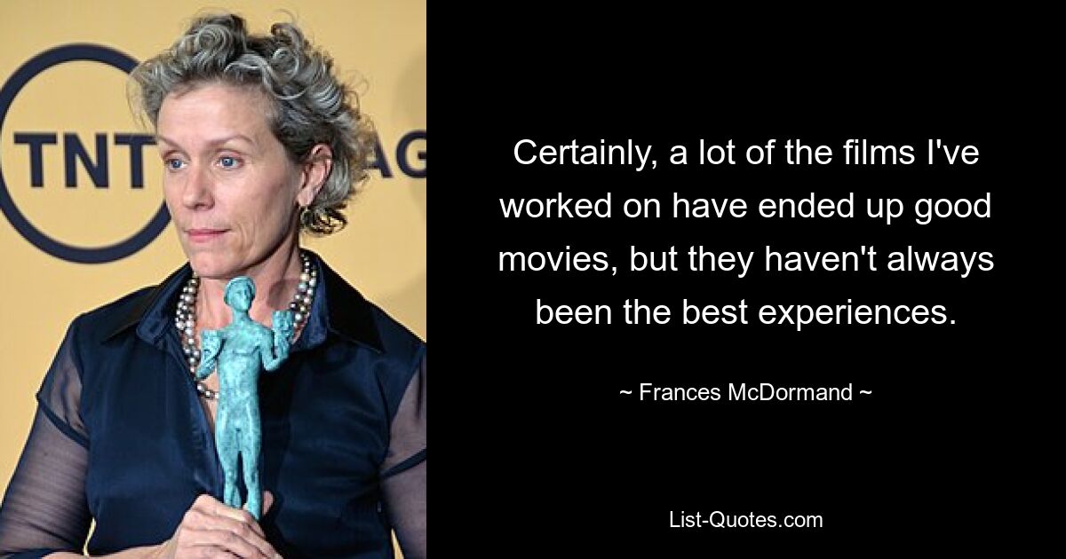 Certainly, a lot of the films I've worked on have ended up good movies, but they haven't always been the best experiences. — © Frances McDormand