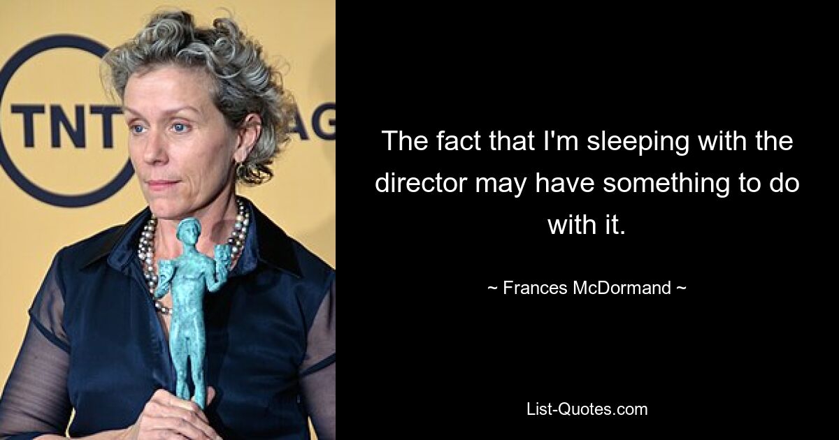 The fact that I'm sleeping with the director may have something to do with it. — © Frances McDormand