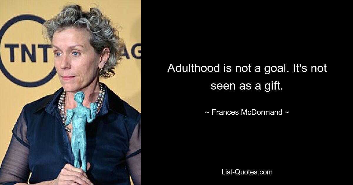 Adulthood is not a goal. It's not seen as a gift. — © Frances McDormand