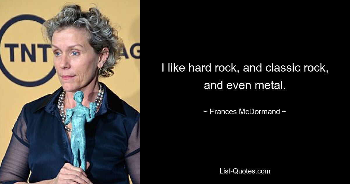 I like hard rock, and classic rock, and even metal. — © Frances McDormand