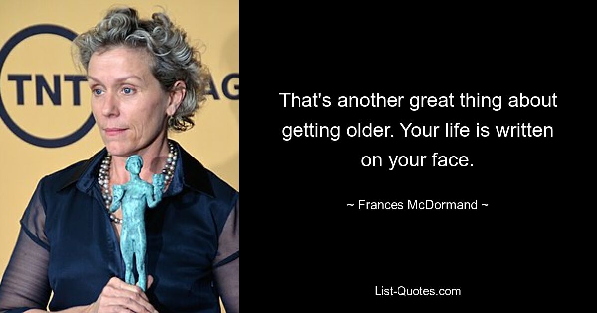 That's another great thing about getting older. Your life is written on your face. — © Frances McDormand