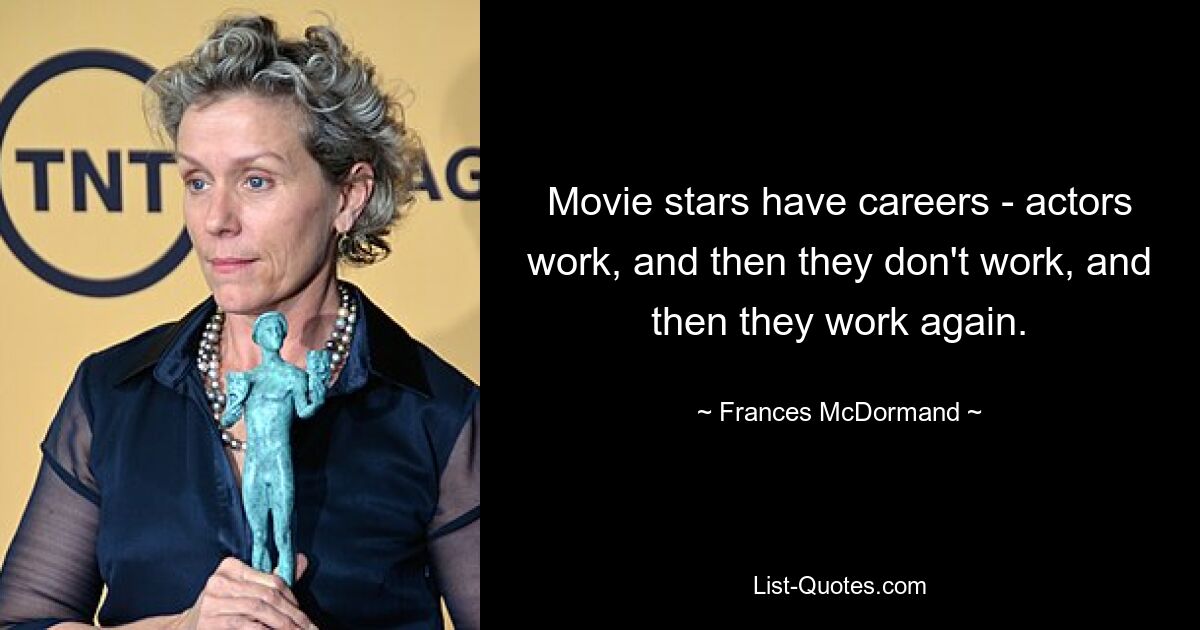 Movie stars have careers - actors work, and then they don't work, and then they work again. — © Frances McDormand