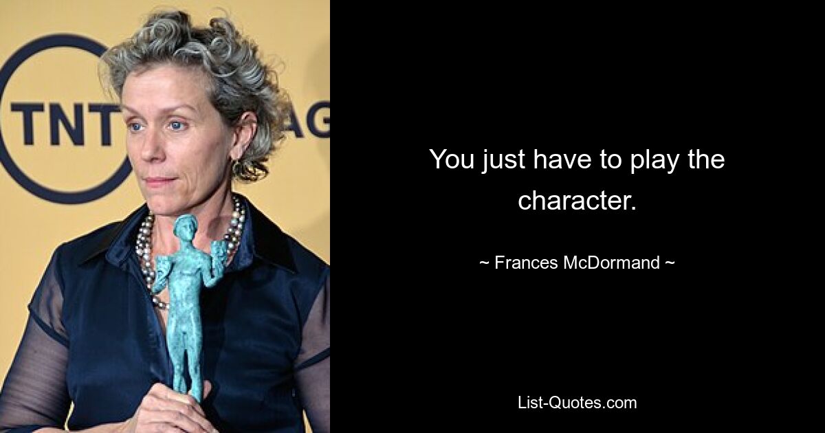 You just have to play the character. — © Frances McDormand