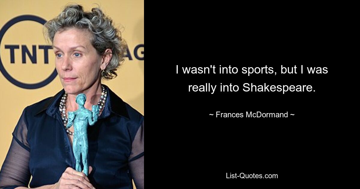 I wasn't into sports, but I was really into Shakespeare. — © Frances McDormand