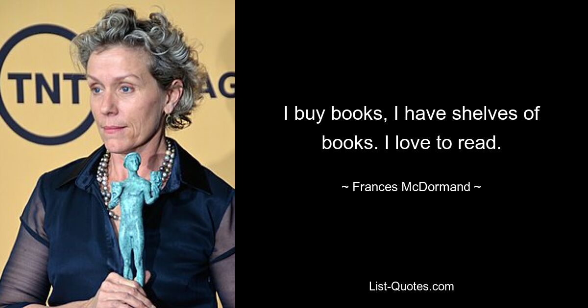 I buy books, I have shelves of books. I love to read. — © Frances McDormand