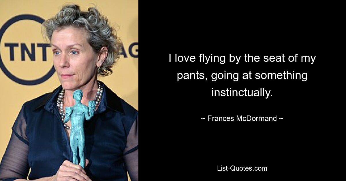 I love flying by the seat of my pants, going at something instinctually. — © Frances McDormand