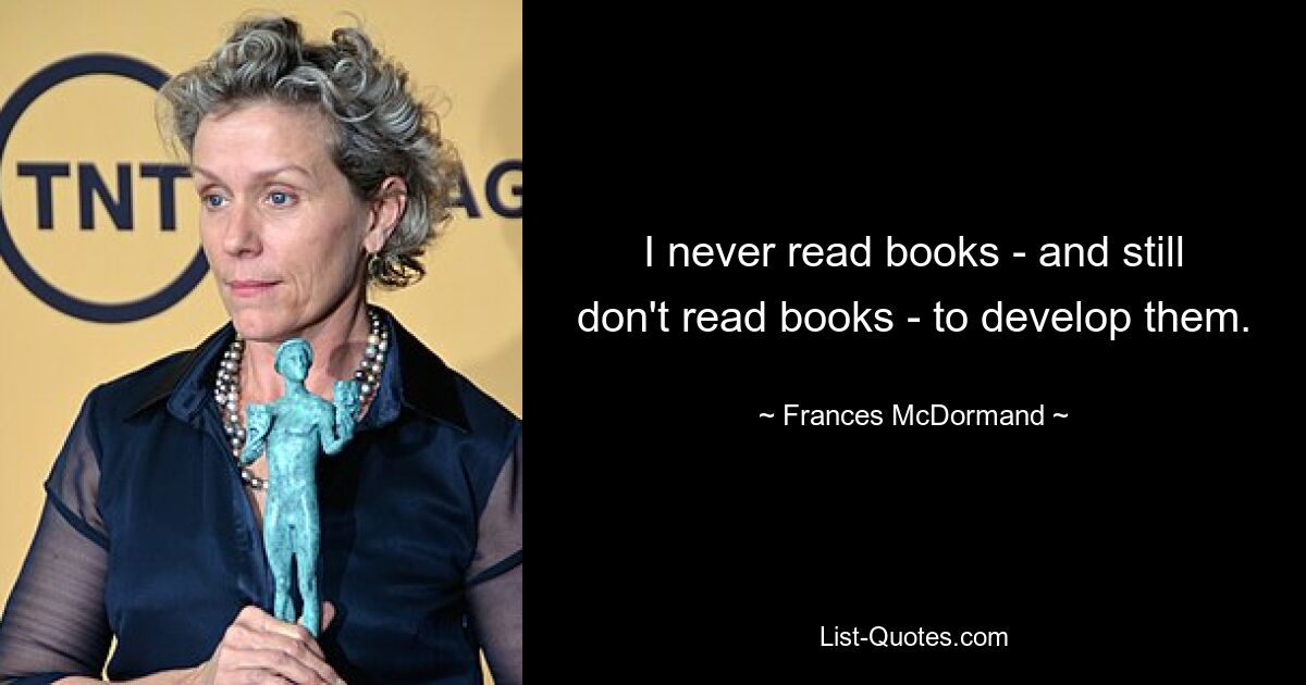 I never read books - and still don't read books - to develop them. — © Frances McDormand