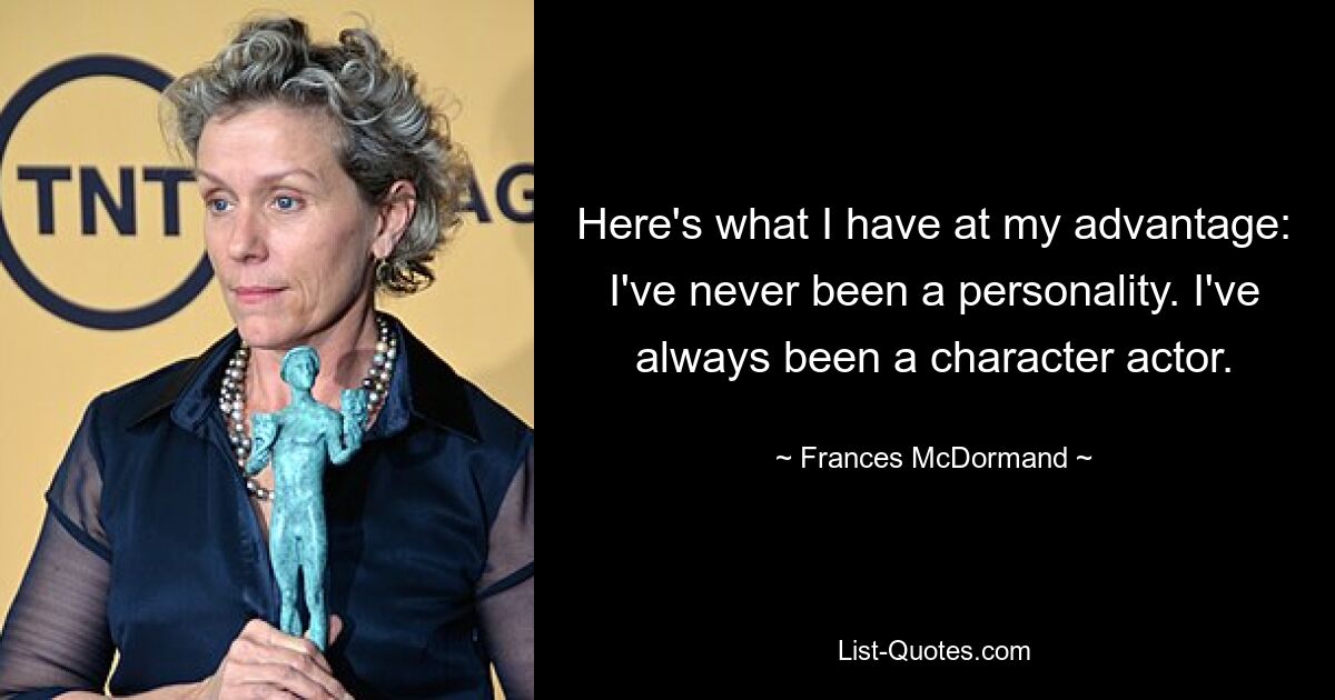 Here's what I have at my advantage: I've never been a personality. I've always been a character actor. — © Frances McDormand